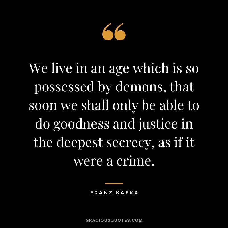 We live in an age which is so possessed by demons, that soon we shall only be able to do goodness and justice in the deepest secrecy, as if it were a crime.
