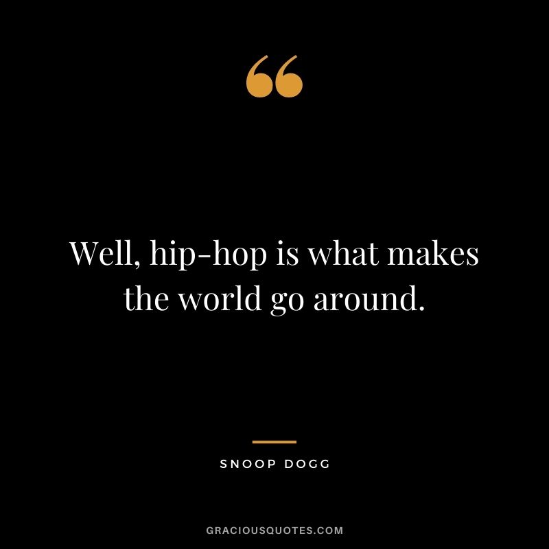 Well, hip-hop is what makes the world go around.