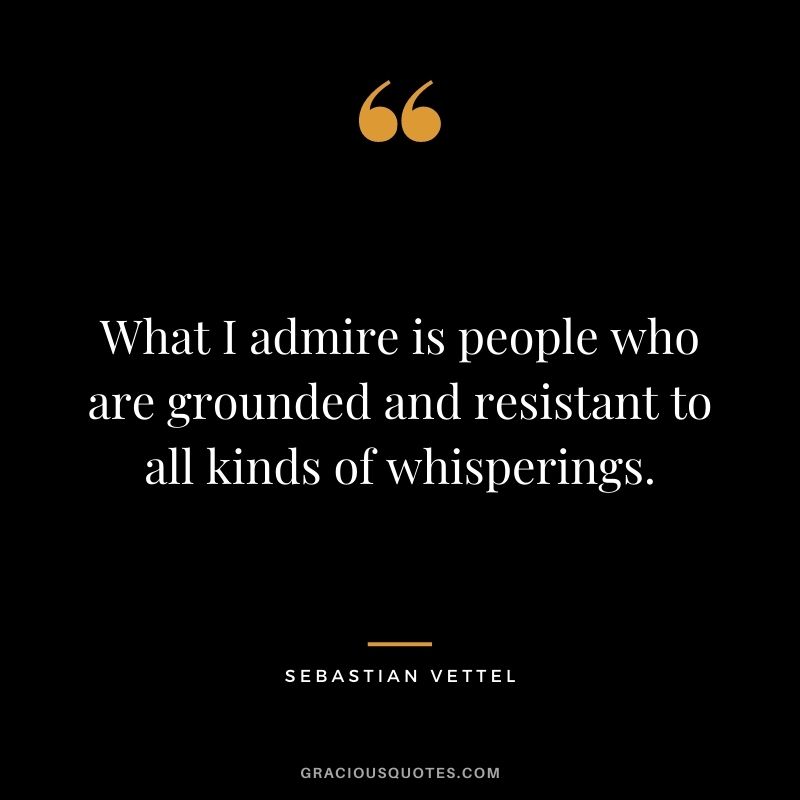 What I admire is people who are grounded and resistant to all kinds of whisperings.