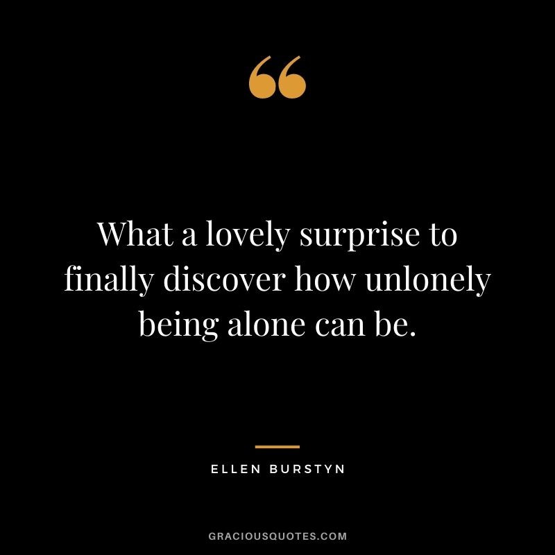 What a lovely surprise to finally discover how unlonely being alone can be. - Ellen Burstyn