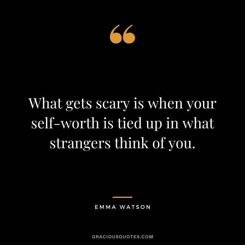 What gets scary is when your self-worth is tied up in what strangers think of you.