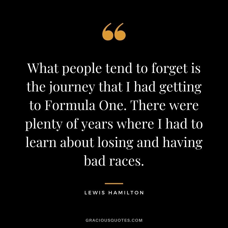 What people tend to forget is the journey that I had getting to Formula One. There were plenty of years where I had to learn about losing and having bad races.