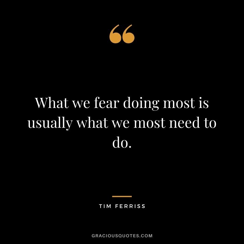 What we fear doing most is usually what we most need to do. - Tim Ferriss