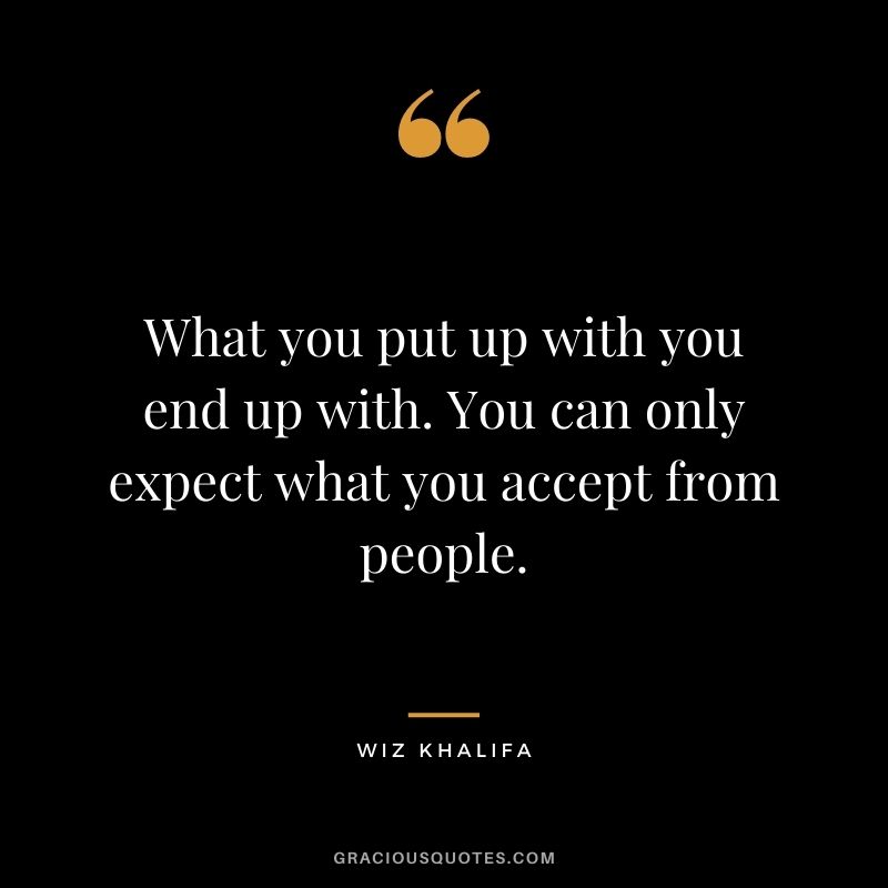 What you put up with you end up with. You can only expect what you accept from people.