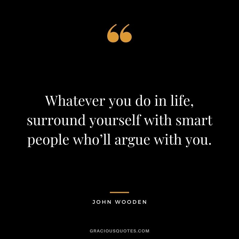 Whatever you do in life, surround yourself with smart people who’ll argue with you.