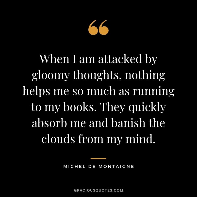 When I am attacked by gloomy thoughts, nothing helps me so much as running to my books. They quickly absorb me and banish the clouds from my mind.