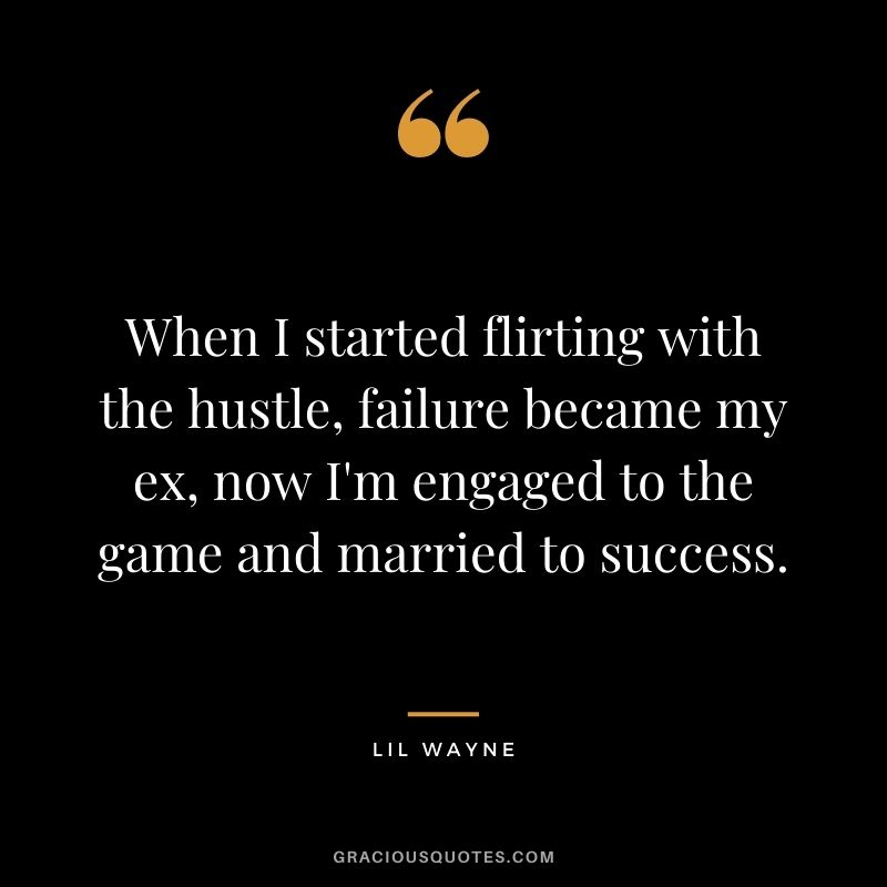 When I started flirting with the hustle, failure became my ex, now I'm engaged to the game and married to success.