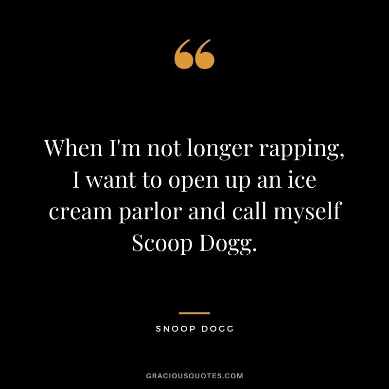 When I'm not longer rapping, I want to open up an ice cream parlor and call myself Scoop Dogg.