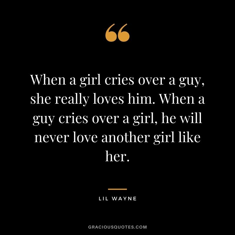 When a girl cries over a guy, she really loves him. When a guy cries over a girl, he will never love another girl like her.
