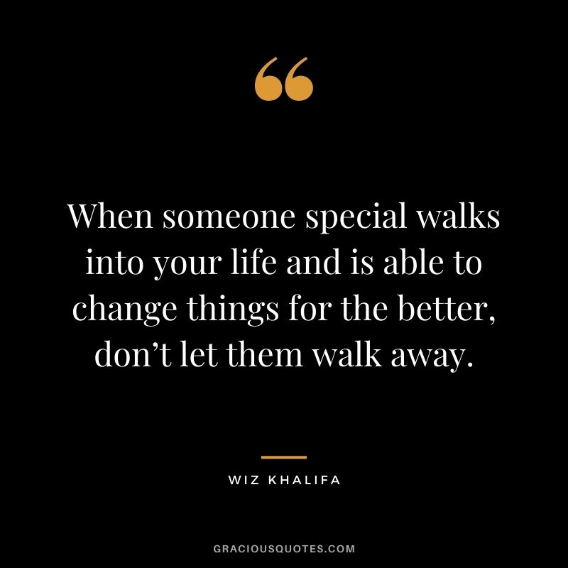 When someone special walks into your life and is able to change things for the better, don’t let them walk away.