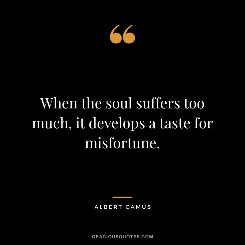 When the soul suffers too much, it develops a taste for misfortune.
