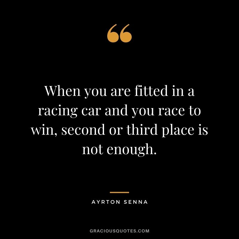 When you are fitted in a racing car and you race to win, second or third place is not enough.