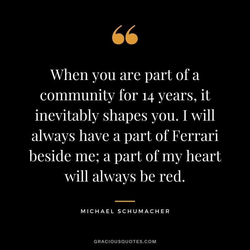When you are part of a community for 14 years, it inevitably shapes you. I will always have a part of Ferrari beside me; a part of my heart will always be red.