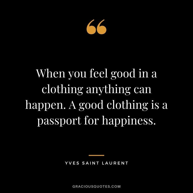 When you feel good in a clothing anything can happen. A good clothing is a passport for happiness.