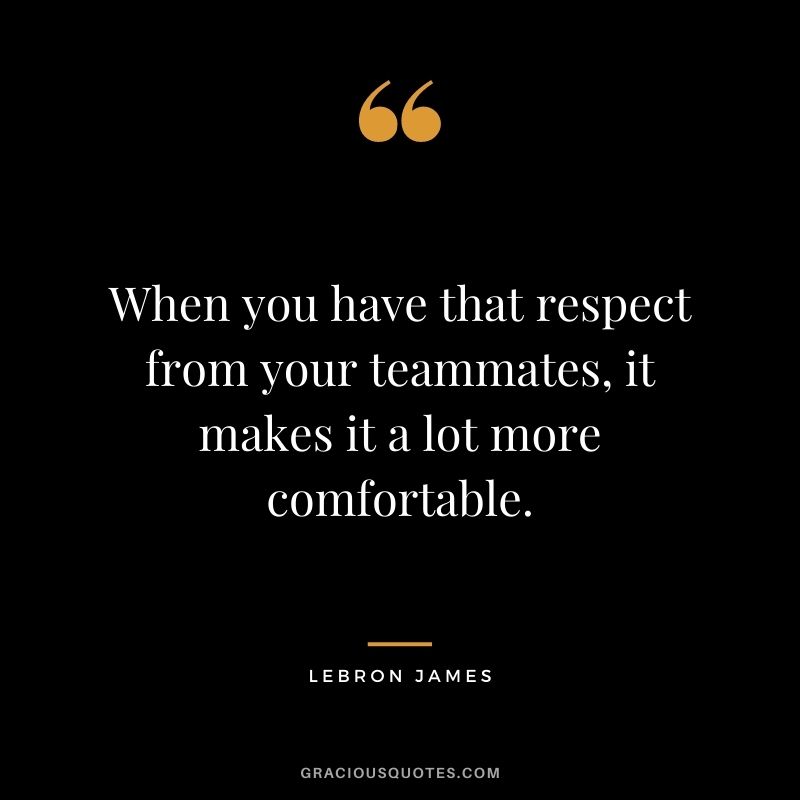 When you have that respect from your teammates, it makes it a lot more comfortable.