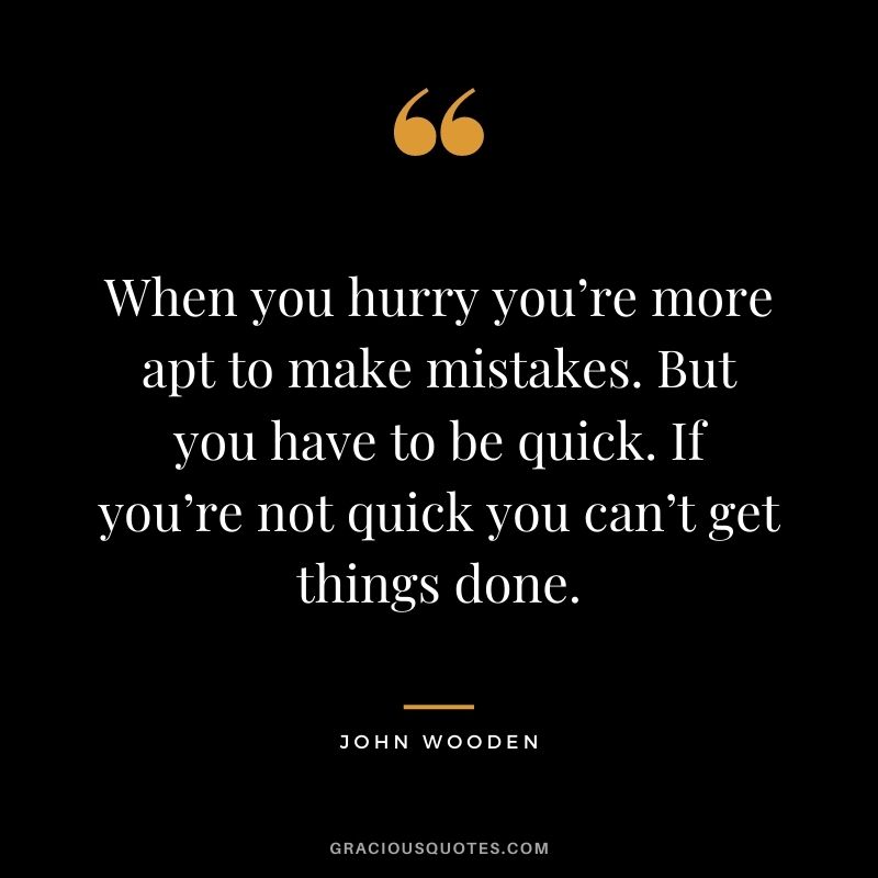When you hurry you’re more apt to make mistakes. But you have to be quick. If you’re not quick you can’t get things done.