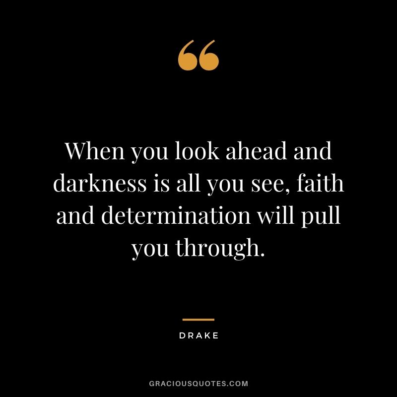 When you look ahead and darkness is all you see, faith and determination will pull you through.