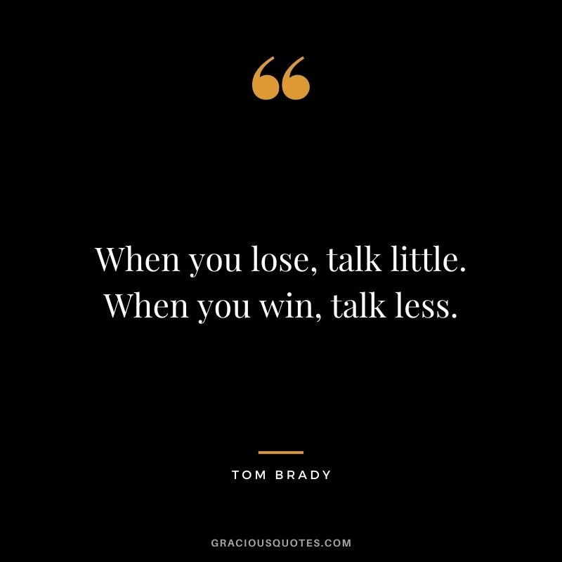 When you lose, talk little. When you win, talk less.