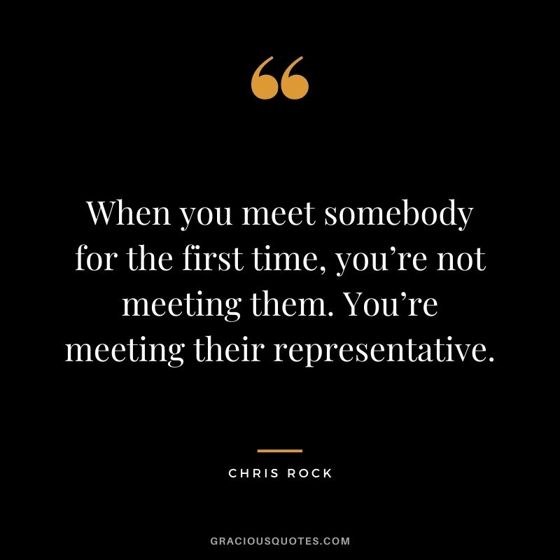When you meet somebody for the first time, you’re not meeting them. You’re meeting their representative.