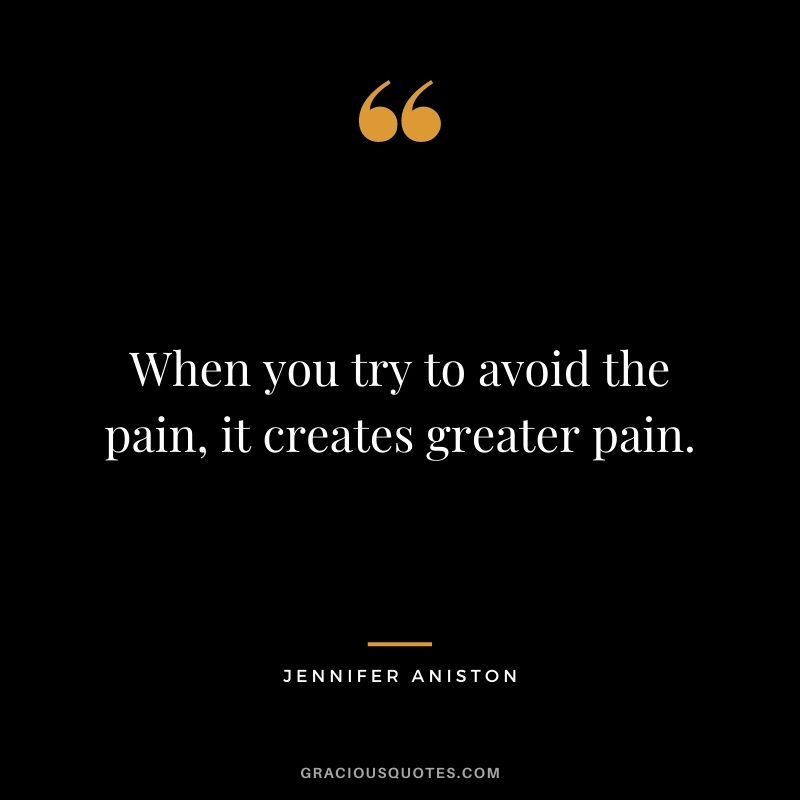 When you try to avoid the pain, it creates greater pain.