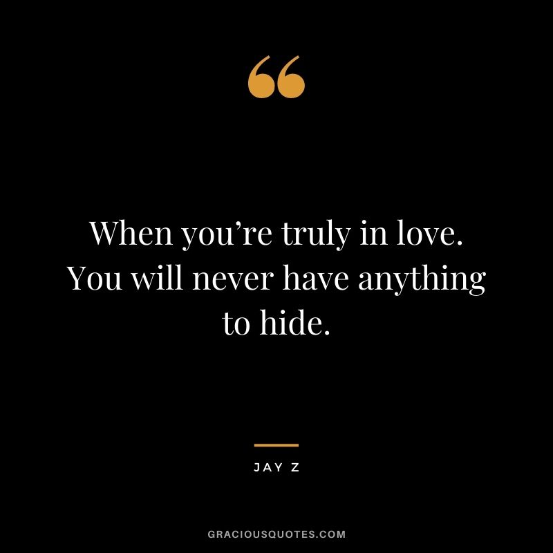 When you’re truly in love. You will never have anything to hide.