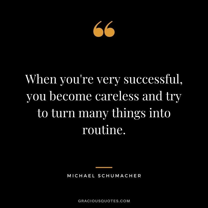 When you're very successful, you become careless and try to turn many things into routine.