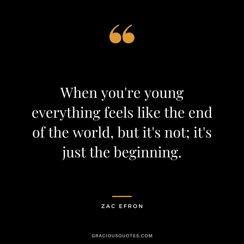 When you're young everything feels like the end of the world, but it's not; it's just the beginning.