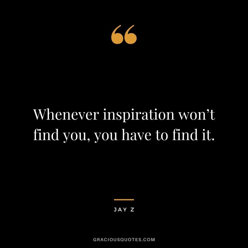 Whenever inspiration won’t find you, you have to find it.