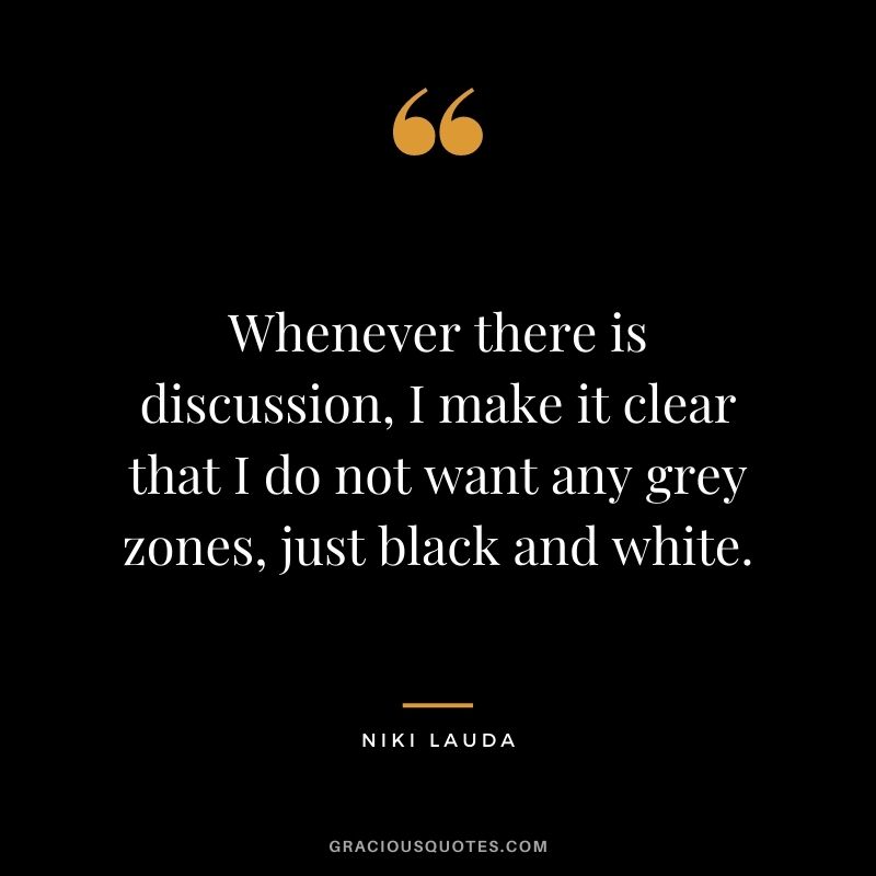 Whenever there is discussion, I make it clear that I do not want any grey zones, just black and white.