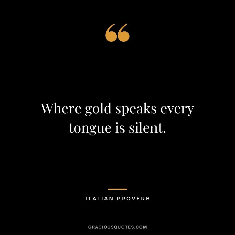 Where gold speaks every tongue is silent. - Italian Proverb