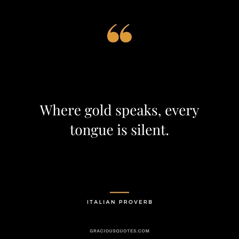 Where gold speaks, every tongue is silent. — Italian Proverb