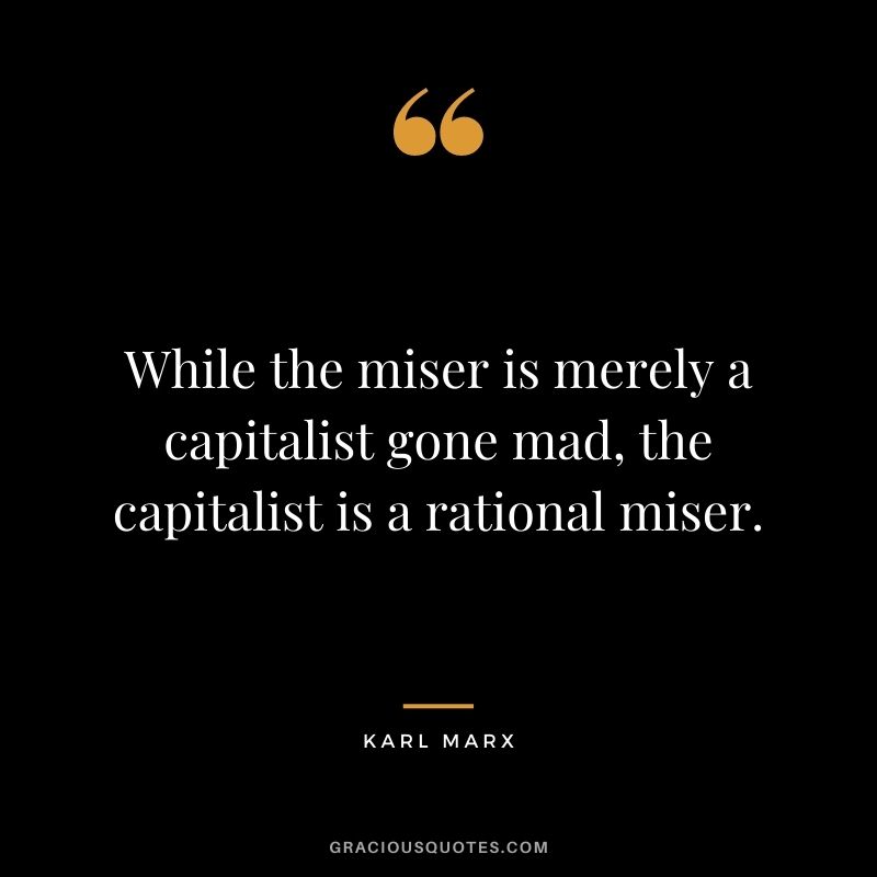 While the miser is merely a capitalist gone mad, the capitalist is a rational miser.