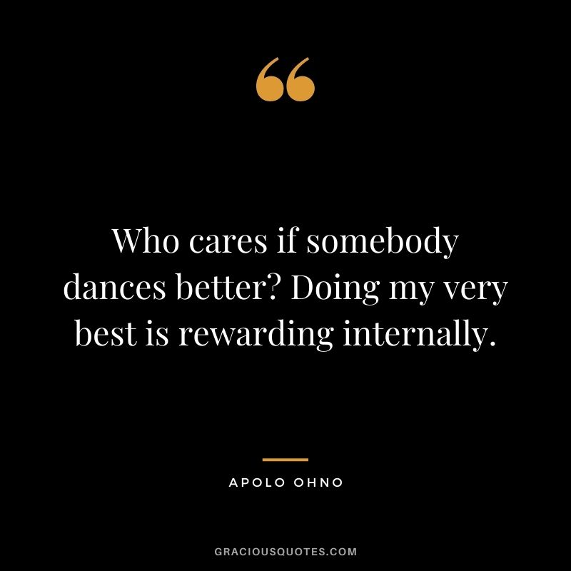 Who cares if somebody dances better? Doing my very best is rewarding internally.