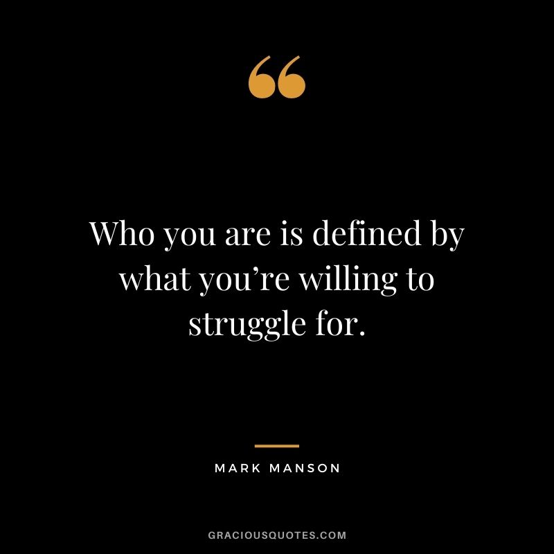Who you are is defined by what you’re willing to struggle for. - Mark Manson