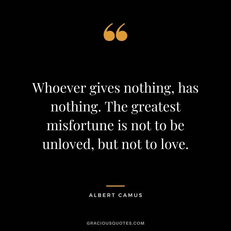 Whoever gives nothing, has nothing. The greatest misfortune is not to be unloved, but not to love.