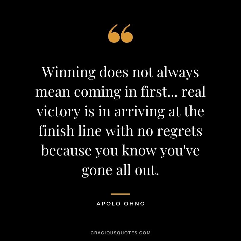 Winning does not always mean coming in first... real victory is in arriving at the finish line with no regrets because you know you've gone all out.