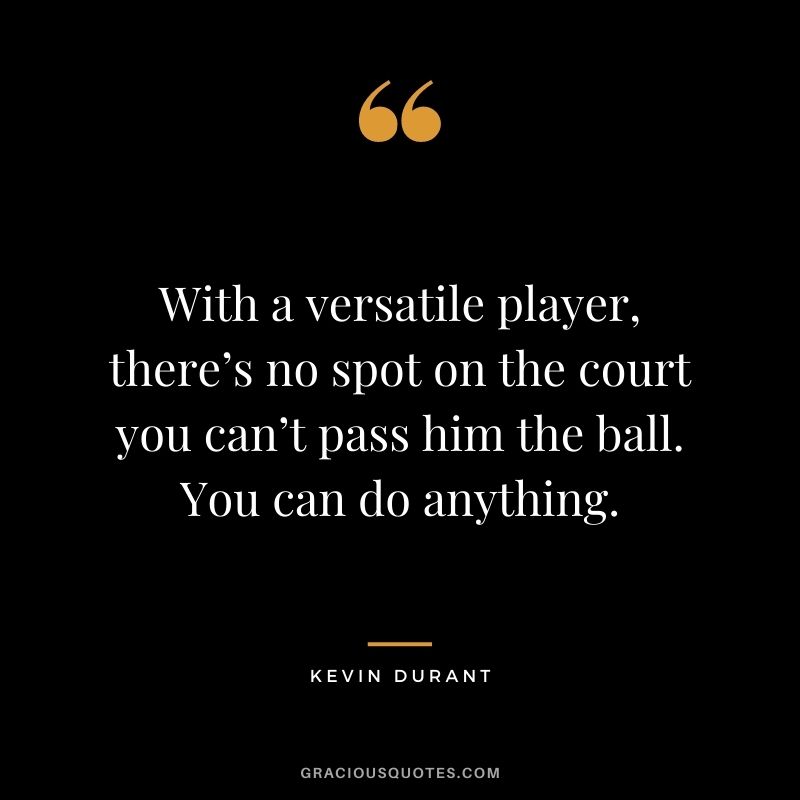 With a versatile player, there’s no spot on the court you can’t pass him the ball. You can do anything.