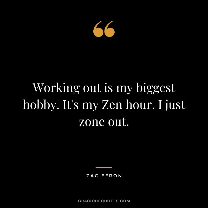 Working out is my biggest hobby. It's my Zen hour. I just zone out.