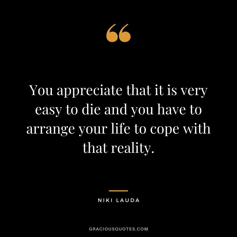 You appreciate that it is very easy to die and you have to arrange your life to cope with that reality.