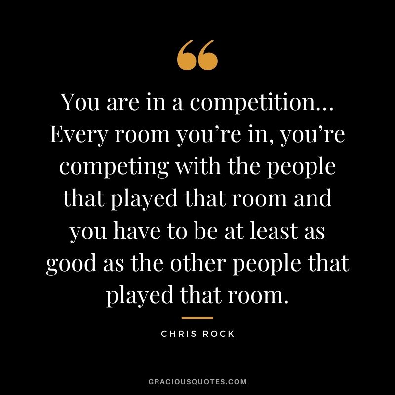 You are in a competition… Every room you’re in, you’re competing with the people that played that room and you have to be at least as good as the other people that played that room.
