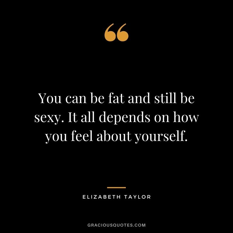 You can be fat and still be sexy. It all depends on how you feel about yourself.