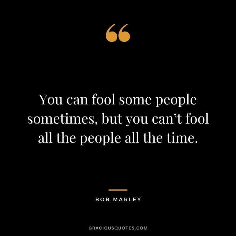 You can fool some people sometimes, but you can’t fool all the people all the time.