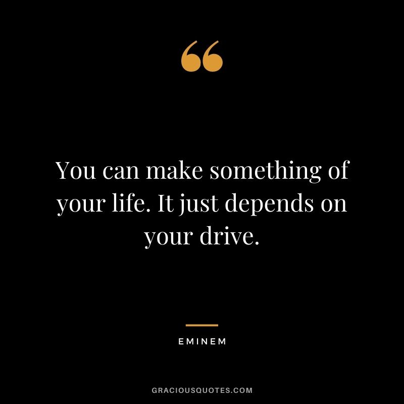 You can make something of your life. It just depends on your drive.