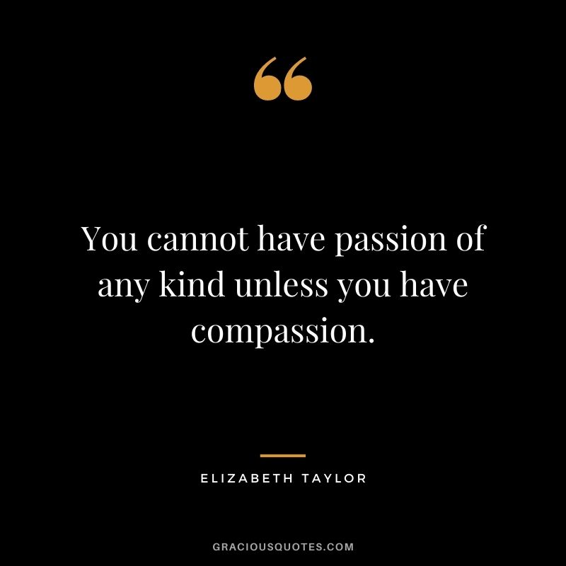You cannot have passion of any kind unless you have compassion.