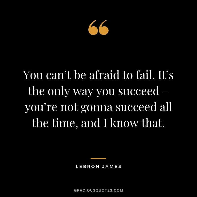 You can’t be afraid to fail. It’s the only way you succeed – you’re not gonna succeed all the time, and I know that.
