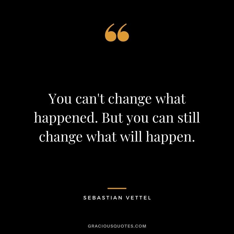 You can't change what happened. But you can still change what will happen.