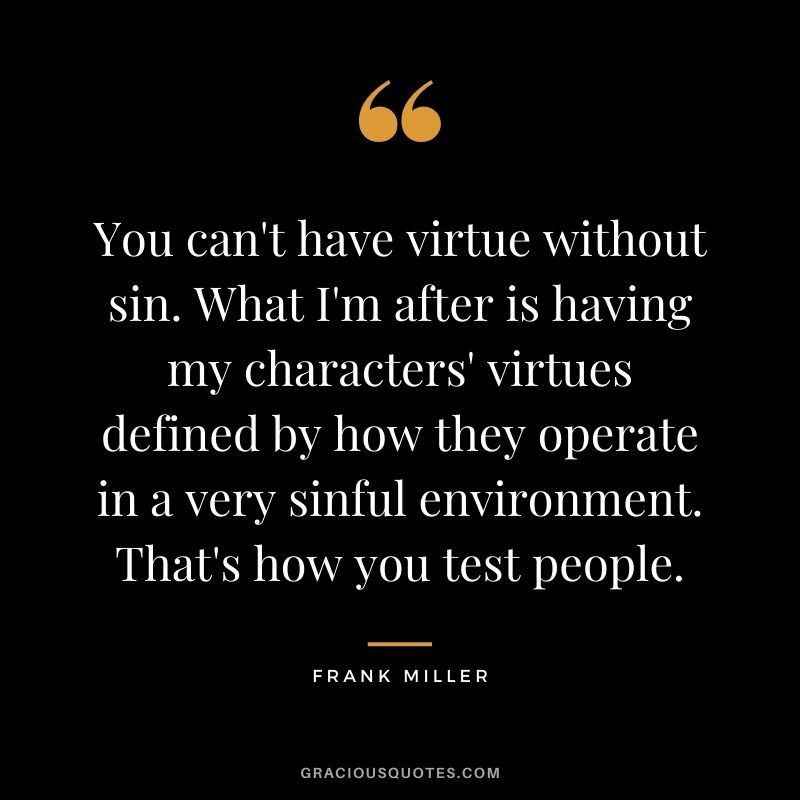 You can't have virtue without sin. What I'm after is having my characters' virtues defined by how they operate in a very sinful environment. That's how you test people.