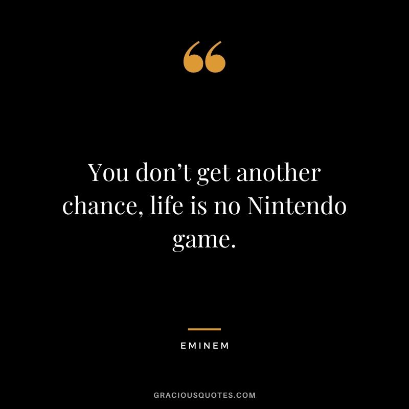 You don’t get another chance, life is no Nintendo game.