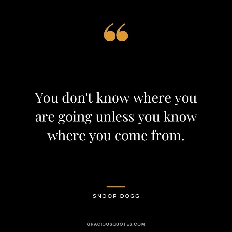 You don't know where you are going unless you know where you come from.