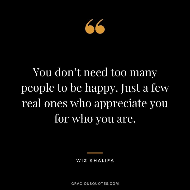 You don’t need too many people to be happy. Just a few real ones who appreciate you for who you are.
